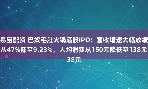 易宝配资 巴奴毛肚火锅港股IPO：营收增速大幅放缓从47%降至9.23%，人均消费从150元降低至138元