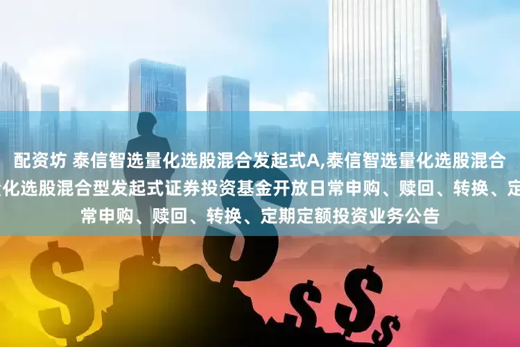 配资坊 泰信智选量化选股混合发起式A,泰信智选量化选股混合发起式C: 泰信智选量化选股混合型发起式证券投资基金开放日常申购、赎回、转换、定期定额投资业务公告