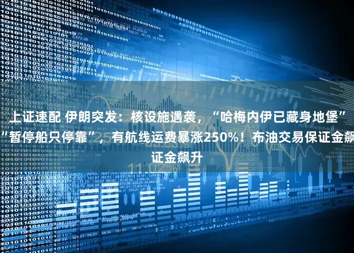 上证速配 伊朗突发：核设施遇袭，“哈梅内伊已藏身地堡”！“暂停船只停靠”，有航线运费暴涨250%！布油交易保证金飙升