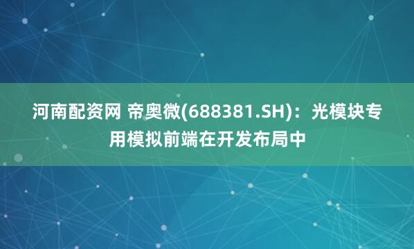 河南配资网 帝奥微(688381.SH)：光模块专用模拟前端在开发布局中