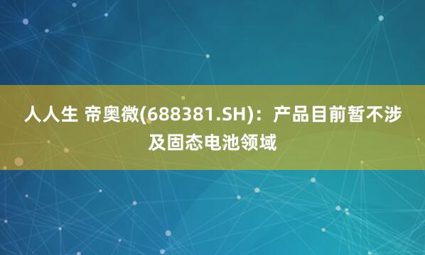 人人生 帝奥微(688381.SH)：产品目前暂不涉及固态电池领域