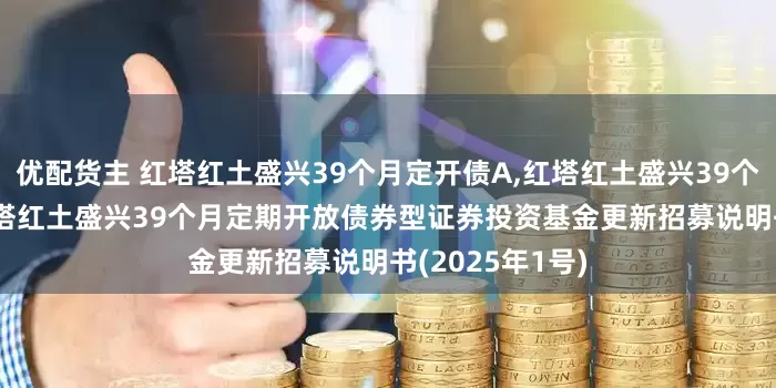 优配货主 红塔红土盛兴39个月定开债A,红塔红土盛兴39个月定开债C: 红塔红土盛兴39个月定期开放债券型证券投资基金更新招募说明书(2025年1号)