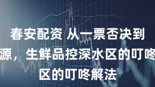 春安配资 从一票否决到AI溯源，生鲜品控深水区的叮咚解法