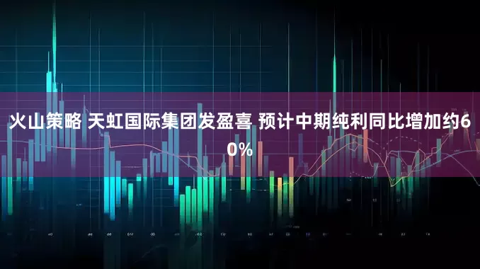 火山策略 天虹国际集团发盈喜 预计中期纯利同比增加约60%