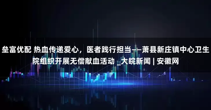 垒富优配 热血传递爱心，医者践行担当——萧县新庄镇中心卫生院组织开展无偿献血活动 _大皖新闻 | 安徽网