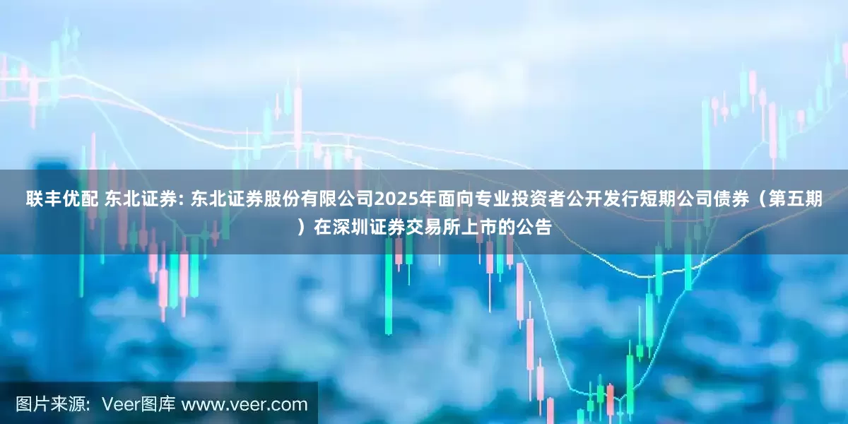 联丰优配 东北证券: 东北证券股份有限公司2025年面向专业投资者公开发行短期公司债券（第五期）在深圳证券交易所上市的公告