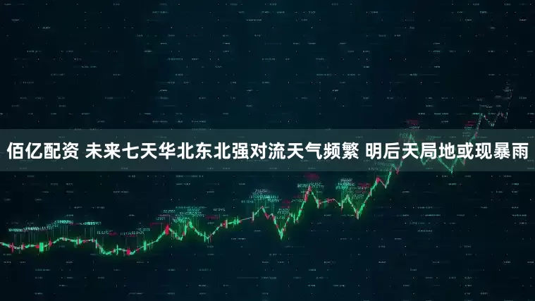 佰亿配资 未来七天华北东北强对流天气频繁 明后天局地或现暴雨