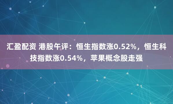 汇盈配资 港股午评：恒生指数涨0.52%，恒生科技指数涨0.54%，苹果概念股走强