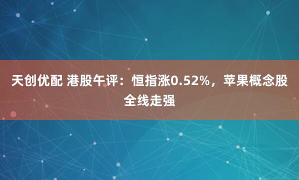 天创优配 港股午评：恒指涨0.52%，苹果概念股全线走强