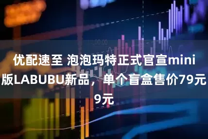 优配速至 泡泡玛特正式官宣mini版LABUBU新品，单个盲盒售价79元