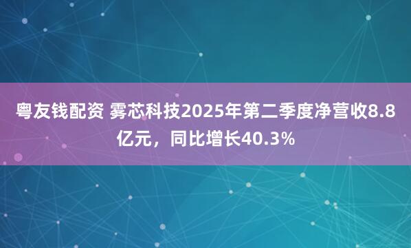 粤友钱配资 雾芯科技2025年第二季度净营收8.8亿元，同比增长40.3%