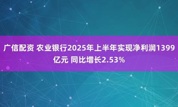 广信配资 农业银行2025年上半年实现净利润1399亿元 同比增长2.53%
