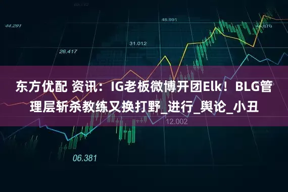 东方优配 资讯：IG老板微博开团Elk！BLG管理层斩杀教练又换打野_进行_舆论_小丑