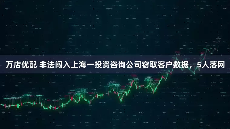 万店优配 非法闯入上海一投资咨询公司窃取客户数据，5人落网
