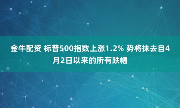 金牛配资 标普500指数上涨1.2% 势将抹去自4月2日以来的所有跌幅