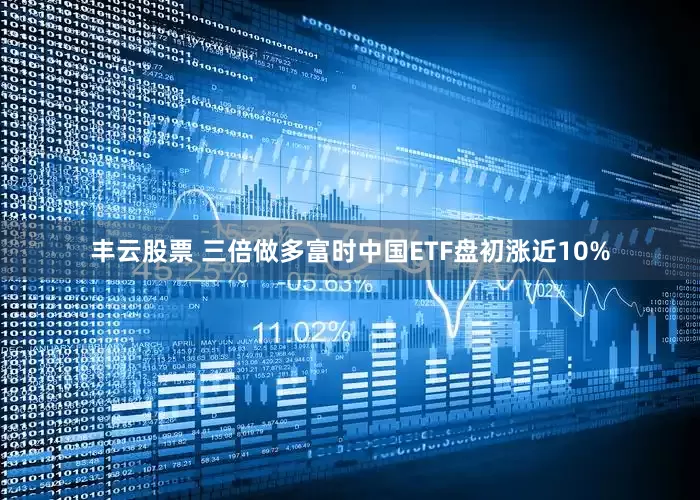丰云股票 三倍做多富时中国ETF盘初涨近10%