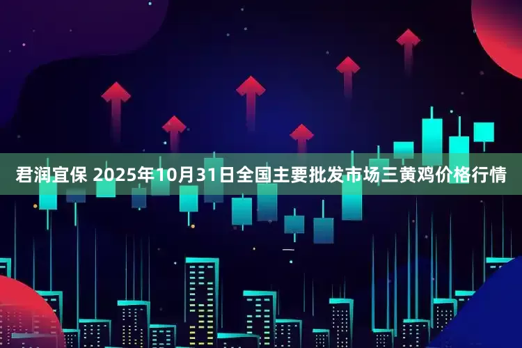 君润宜保 2025年10月31日全国主要批发市场三黄鸡价格行情