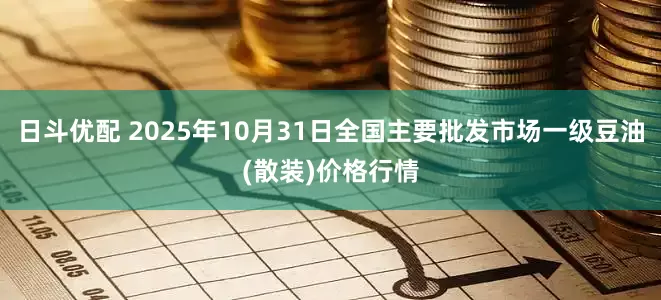 日斗优配 2025年10月31日全国主要批发市场一级豆油(散装)价格行情