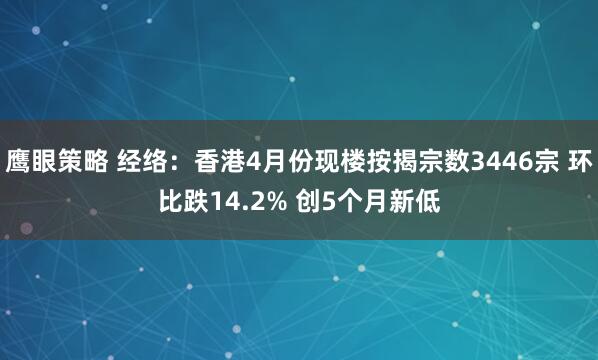 鹰眼策略 经络：香港4月份现楼按揭宗数3446宗 环比跌14.2% 创5个月新低
