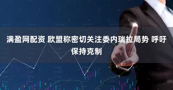 满盈网配资 欧盟称密切关注委内瑞拉局势 呼吁保持克制