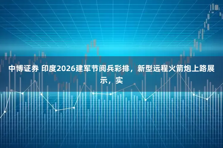 中博证券 印度2026建军节阅兵彩排，新型远程火箭炮上路展示，实