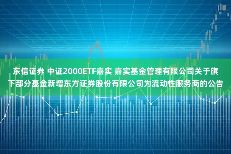 东信证券 中证2000ETF嘉实 嘉实基金管理有限公司关于旗下部分基金新增东方证券股份有限公司为流动性服务商的公告