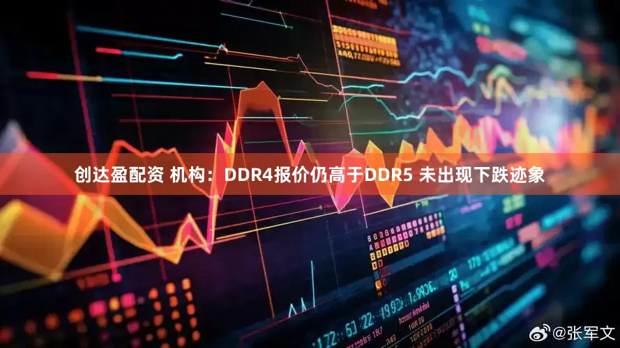 创达盈配资 机构：DDR4报价仍高于DDR5 未出现下跌迹象