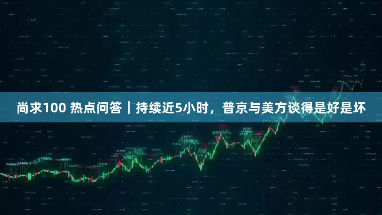 尚求100 热点问答｜持续近5小时，普京与美方谈得是好是坏