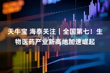 天牛宝 海泰关注|全国第七!生物医药产业新高地加速崛起