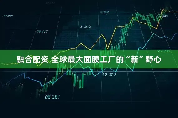融合配资 全球最大面膜工厂的“新”野心