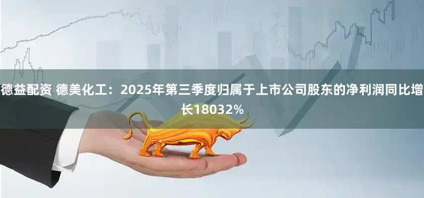 德益配资 德美化工：2025年第三季度归属于上市公司股东的净利润同比增长18032%
