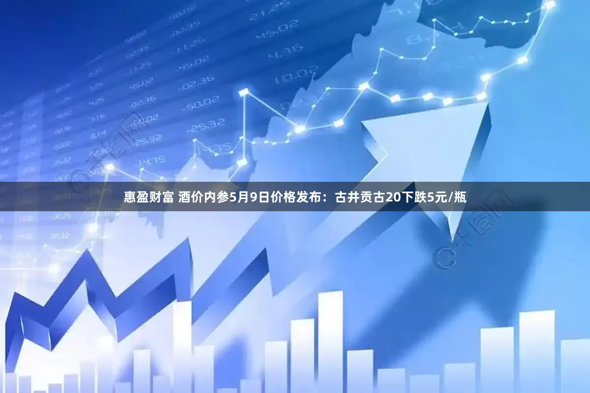 惠盈财富 酒价内参5月9日价格发布：古井贡古20下跌5元/瓶