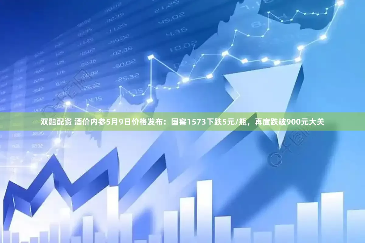 双融配资 酒价内参5月9日价格发布：国窖1573下跌5元/瓶，再度跌破900元大关