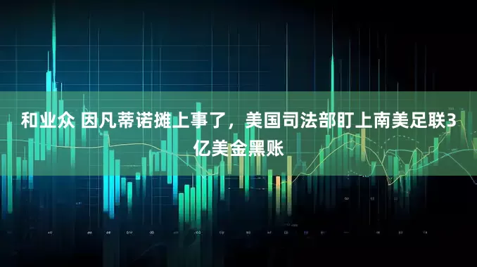 和业众 因凡蒂诺摊上事了，美国司法部盯上南美足联3亿美金黑账
