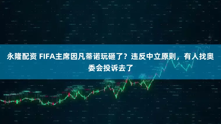 永隆配资 FIFA主席因凡蒂诺玩砸了？违反中立原则，有人找奥委会投诉去了